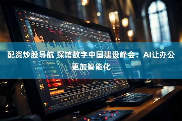 配资炒股导航 探馆数字中国建设峰会：AI让办公更加智能化