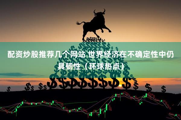 配资炒股推荐几个网站 世界经济在不确定性中仍具韧性（环球热点）