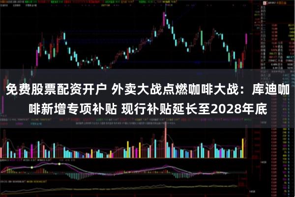 免费股票配资开户 外卖大战点燃咖啡大战：库迪咖啡新增专项补贴 现行补贴延长至2028年底