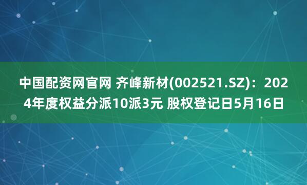 中国配资网官网 齐峰新材(002521.SZ)：2024年度权益分派10派3元 股权登记日5月16日