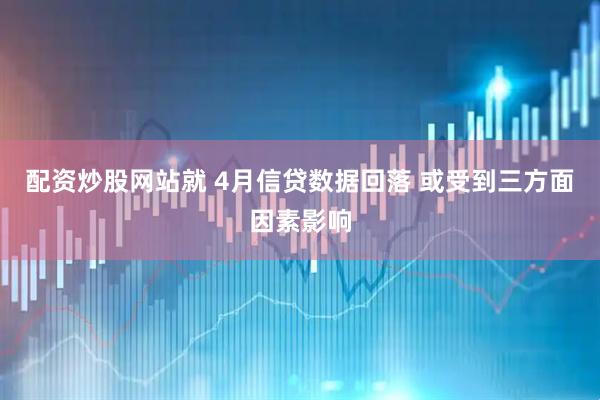 配资炒股网站就 4月信贷数据回落 或受到三方面因素影响