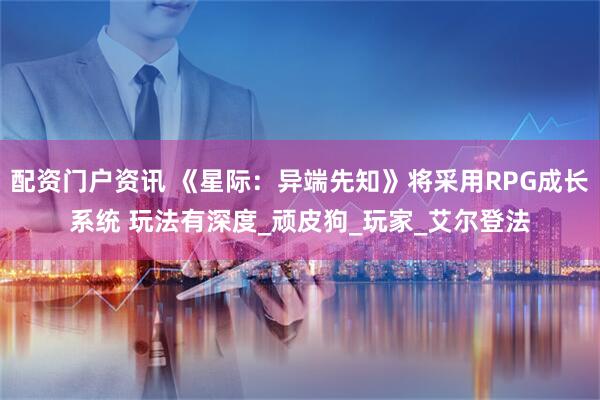 配资门户资讯 《星际：异端先知》将采用RPG成长系统 玩法有深度_顽皮狗_玩家_艾尔登法