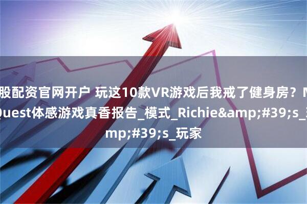 炒股配资官网开户 玩这10款VR游戏后我戒了健身房？Meta Quest体感游戏真香报告_模式_Richie's_玩家