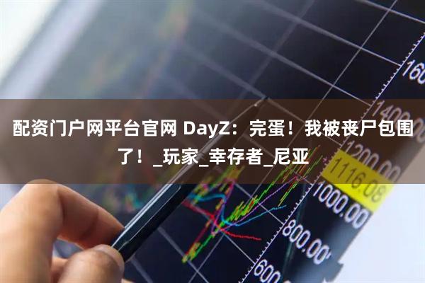 配资门户网平台官网 DayZ：完蛋！我被丧尸包围了！_玩家_幸存者_尼亚