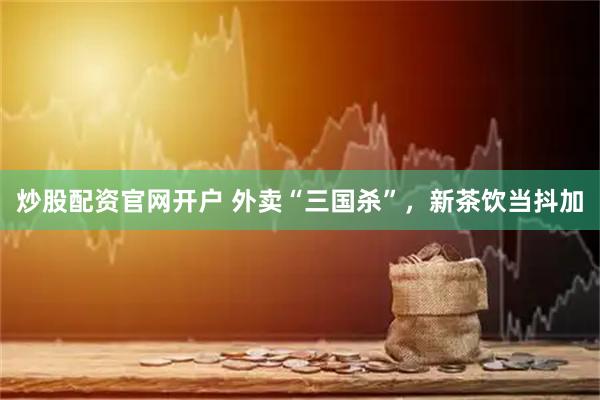 炒股配资官网开户 外卖“三国杀”，新茶饮当抖加