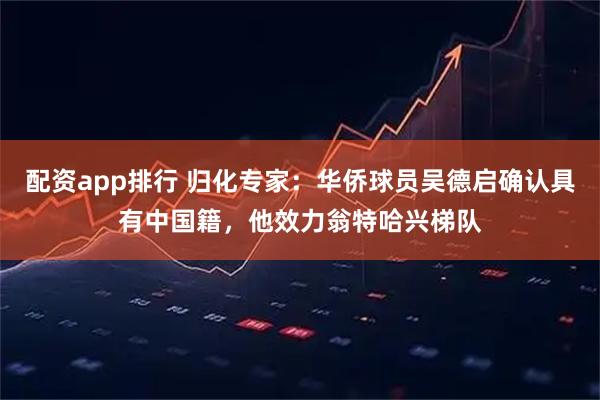配资app排行 归化专家：华侨球员吴德启确认具有中国籍，他效力翁特哈兴梯队