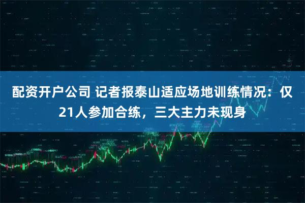 配资开户公司 记者报泰山适应场地训练情况：仅21人参加合练，三大主力未现身