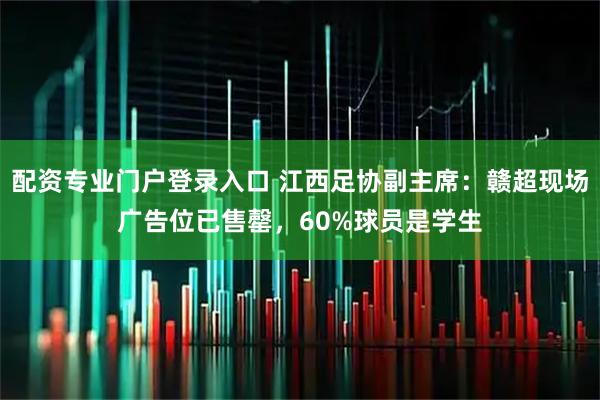 配资专业门户登录入口 江西足协副主席：赣超现场广告位已售罄，60%球员是学生