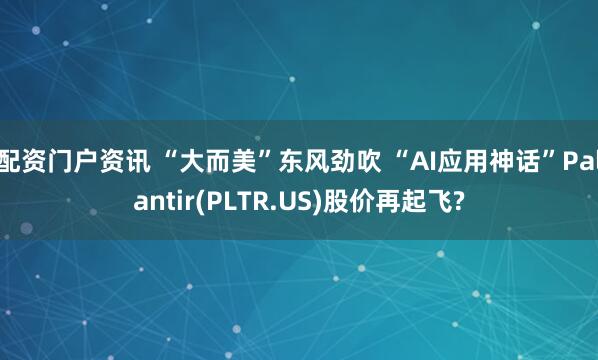 配资门户资讯 “大而美”东风劲吹 “AI应用神话”Palantir(PLTR.US)股价再起飞?