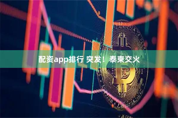 配资app排行 突发！泰柬交火