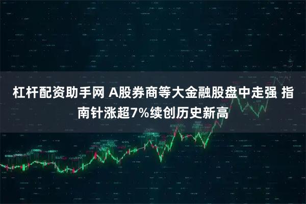杠杆配资助手网 A股券商等大金融股盘中走强 指南针涨超7%续创历史新高