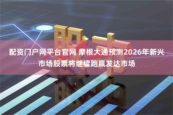 配资门户网平台官网 摩根大通预测2026年新兴市场股票将继续跑赢发达市场
