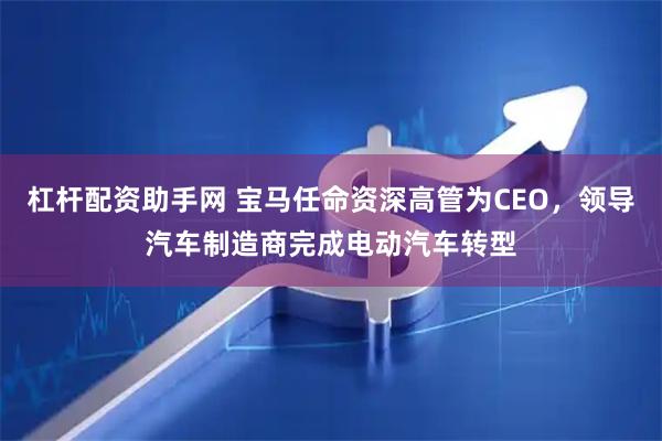 杠杆配资助手网 宝马任命资深高管为CEO，领导汽车制造商完成电动汽车转型