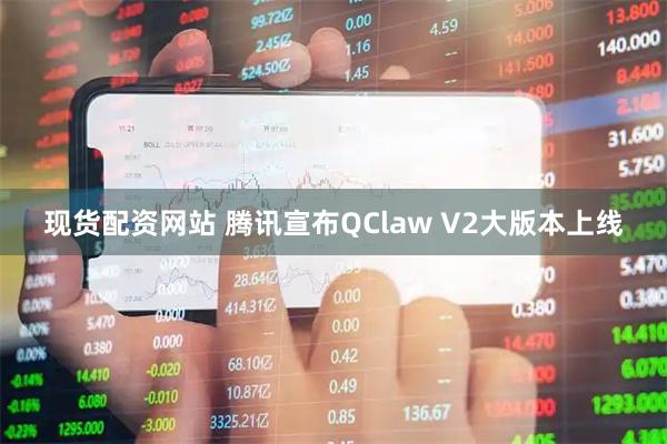 现货配资网站 腾讯宣布QClaw V2大版本上线