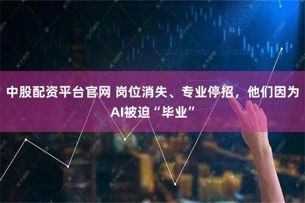 中股配资平台官网 岗位消失、专业停招，他们因为AI被迫“毕业”