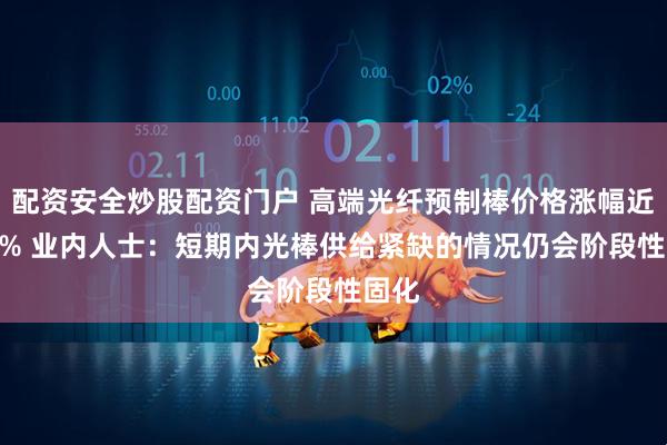 配资安全炒股配资门户 高端光纤预制棒价格涨幅近550% 业内人士：短期内光棒供给紧缺的情况仍会阶段性固化