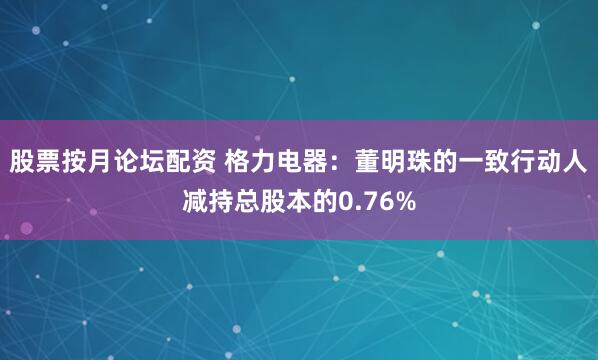 股票按月论坛配资 格力电器：董明珠的一致行动人减持总股本的0.76%