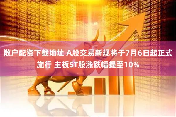 散户配资下载地址 A股交易新规将于7月6日起正式施行 主板ST股涨跌幅提至10%