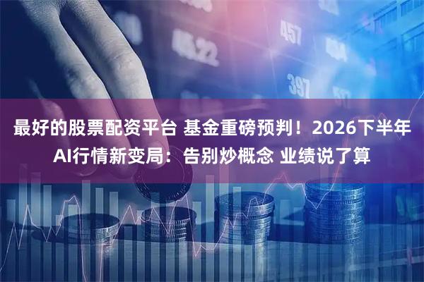 最好的股票配资平台 基金重磅预判！2026下半年AI行情新变局：告别炒概念 业绩说了算
