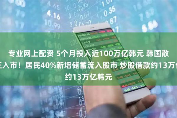 专业网上配资 5个月投入近100万亿韩元 韩国散户疯狂入市！居民40%新增储蓄流入股市 炒股借款约13万亿韩元