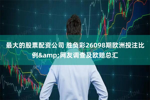最大的股票配资公司 胜负彩26098期欧洲投注比例&网友调查及欧赔总汇